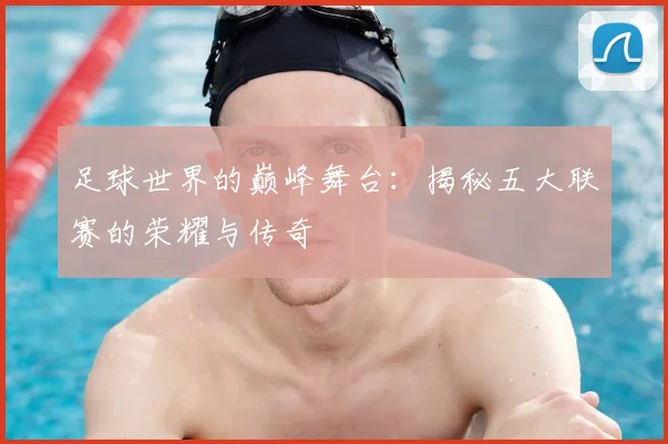 足球世界的巅峰舞台：揭秘五大联赛的荣耀与传奇