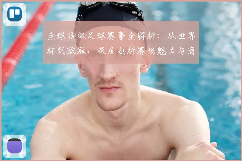 全球顶级足球赛事全解析:从世界杯到欧冠,深度剖析赛场魅力与商业价值