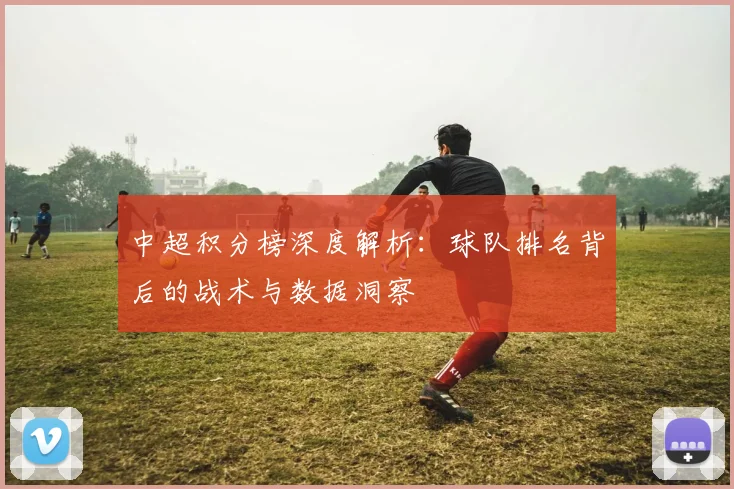 中超积分榜深度解析：球队排名背后的战术与数据洞察