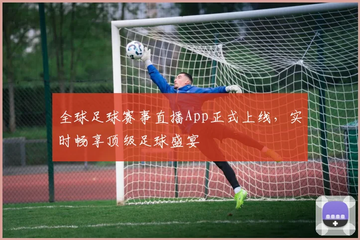 全球足球赛事直播App正式上线，实时畅享顶级足球盛宴