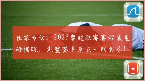 独家专访：2025粤超联赛赛程表重磅揭晓，完整赛季看点一网打尽！