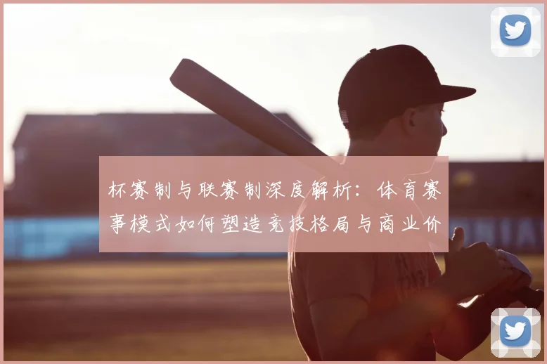 杯赛制与联赛制深度解析：体育赛事模式如何塑造竞技格局与商业价值