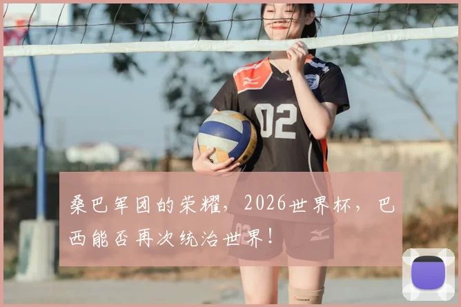 桑巴军团的荣耀，2026世界杯，巴西能否再次统治世界！