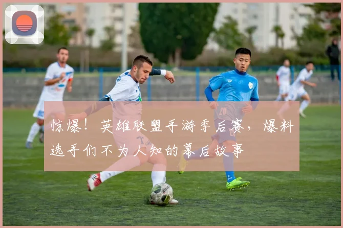 惊爆！英雄联盟手游季后赛，爆料选手们不为人知的幕后故事