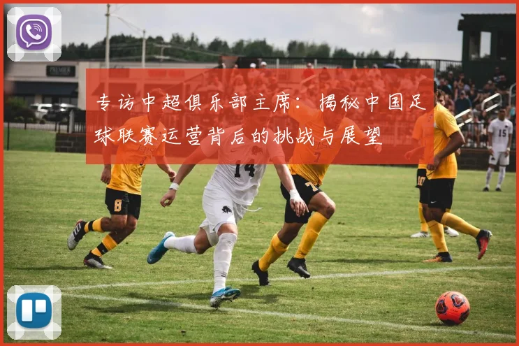 专访中超俱乐部主席：揭秘中国足球联赛运营背后的挑战与展望