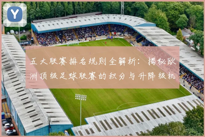 五大联赛排名规则全解析：揭秘欧洲顶级足球联赛的积分与升降级机制