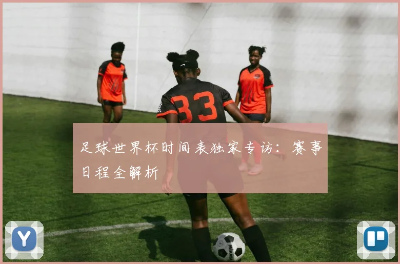 足球世界杯时间表独家专访：赛事日程全解析