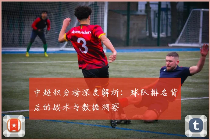 中超积分榜深度解析：球队排名背后的战术与数据洞察