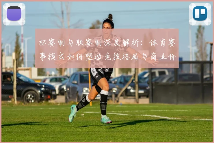 杯赛制与联赛制深度解析：体育赛事模式如何塑造竞技格局与商业价值