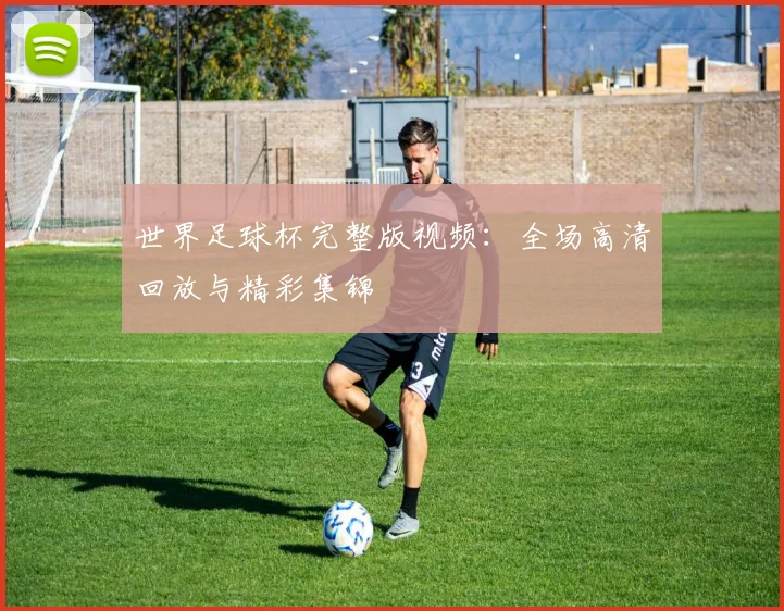 世界足球杯完整版视频：全场高清回放与精彩集锦