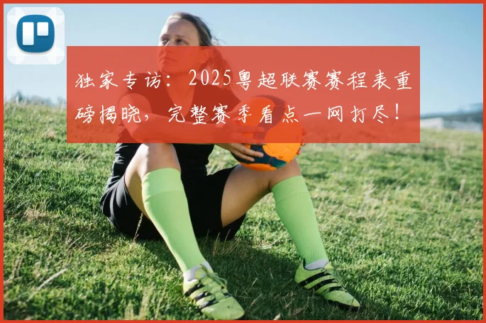 独家专访：2025粤超联赛赛程表重磅揭晓，完整赛季看点一网打尽！