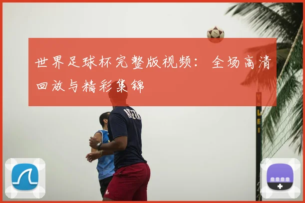 世界足球杯完整版视频：全场高清回放与精彩集锦