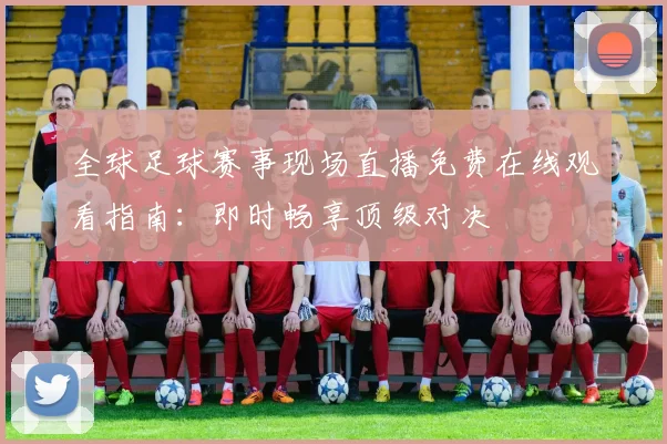 全球足球赛事现场直播免费在线观看指南：即时畅享顶级对决
