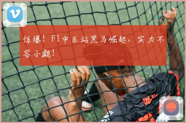 惊爆！F1中东站黑马崛起，实力不容小觑！